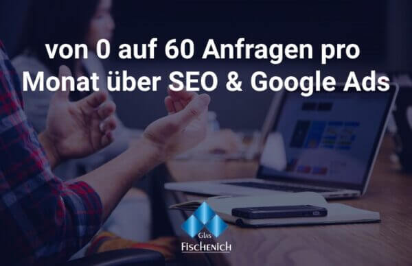 Person am Schreibtisch mit Laptop; Text: „Case Study – Glaserei: 0 auf 60 Anfragen/Monat durch SEO & Google Ads. Glas Fischenich.“.